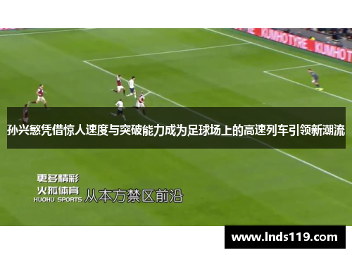 孙兴慜凭借惊人速度与突破能力成为足球场上的高速列车引领新潮流